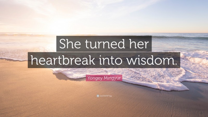 Yongey Mingyur Quote: “She turned her heartbreak into wisdom.”