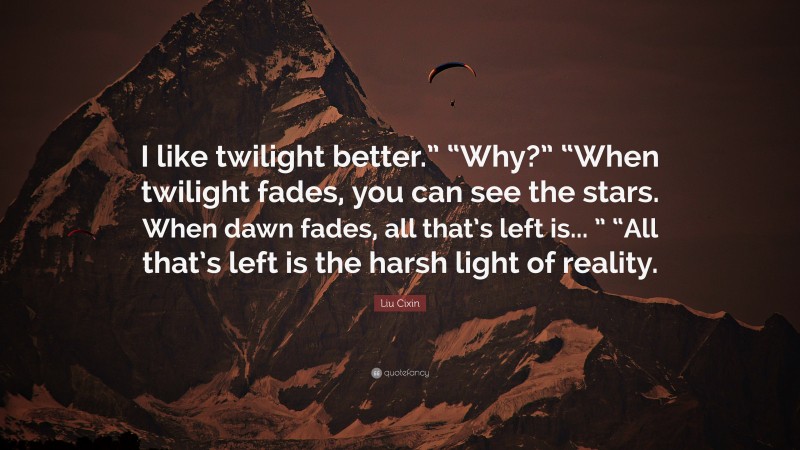Liu Cixin Quote: “I like twilight better.” “Why?” “When twilight fades, you can see the stars. When dawn fades, all that’s left is... ” “All that’s left is the harsh light of reality.”