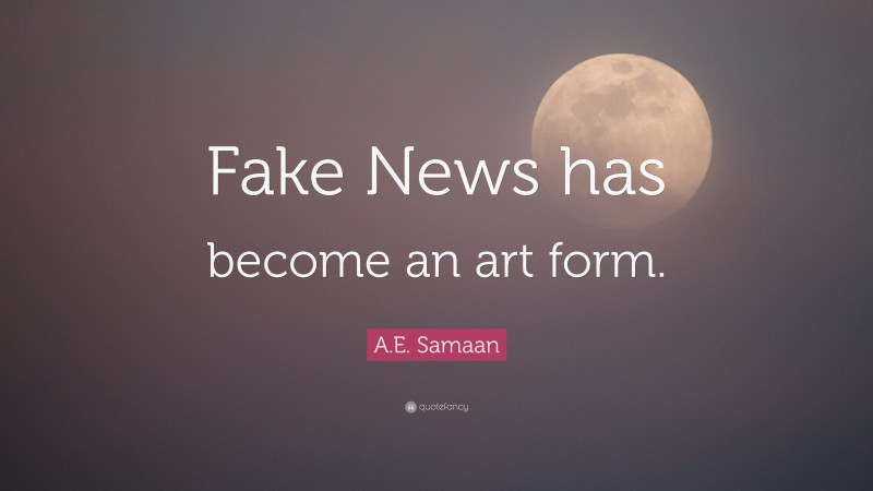 A.E. Samaan Quote: “Fake News has become an art form.”