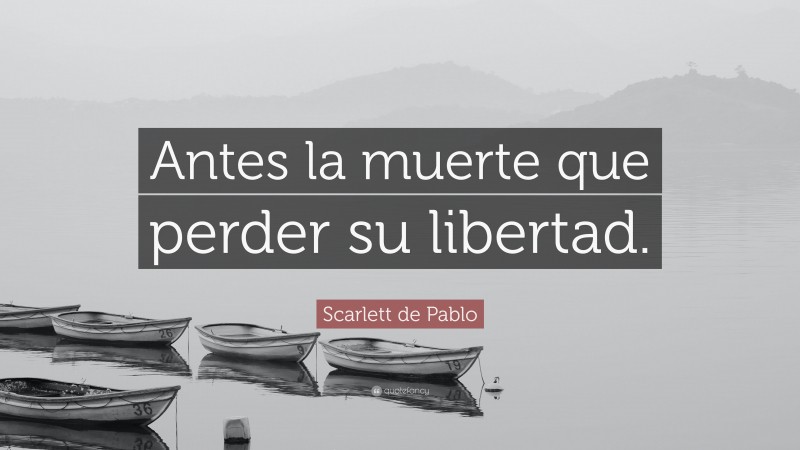 Scarlett de Pablo Quote: “Antes la muerte que perder su libertad.”