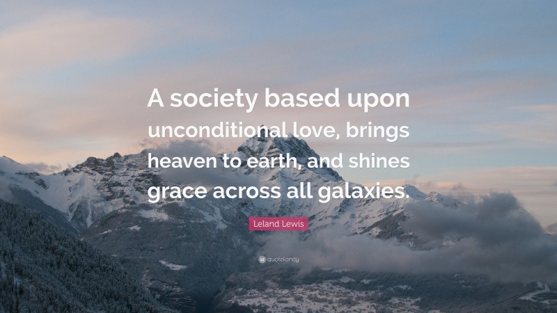 Leland Lewis Quote: “A society based upon unconditional love, brings heaven to earth, and shines grace across all galaxies.”