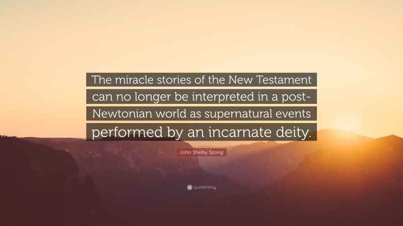 John Shelby Spong Quote: “The miracle stories of the New Testament can no longer be interpreted in a post-Newtonian world as supernatural events performed by an incarnate deity.”