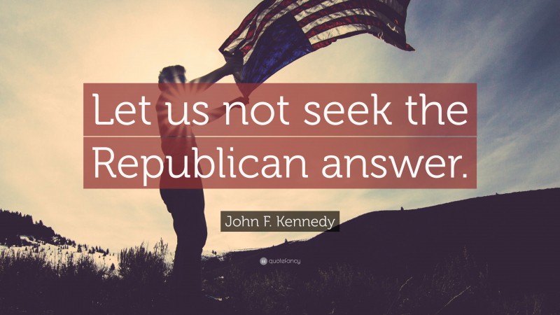 John F. Kennedy Quote: “Let us not seek the Republican answer.”