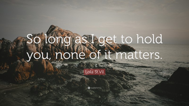 Lola St.Vil Quote: “So long as I get to hold you, none of it matters.”