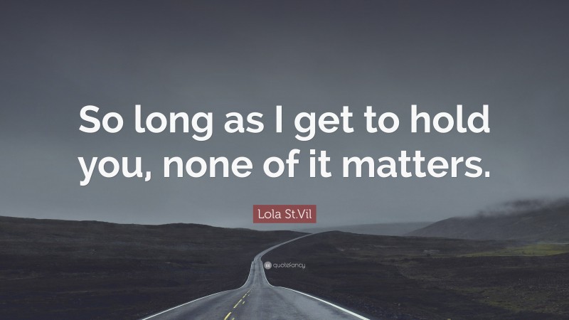 Lola St.Vil Quote: “So long as I get to hold you, none of it matters.”