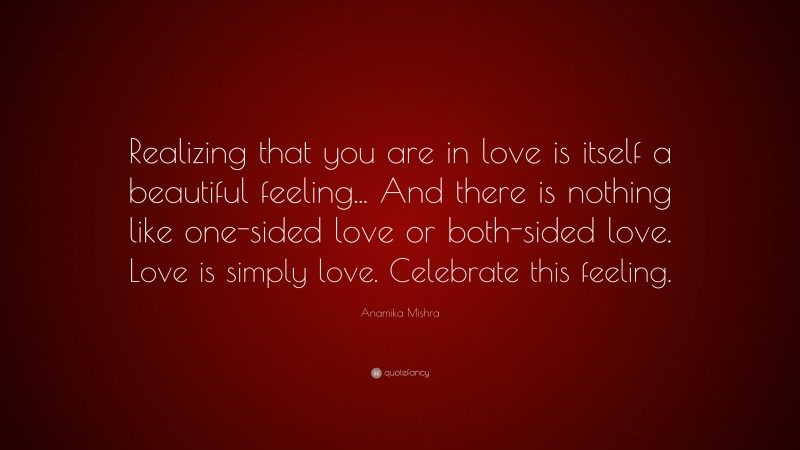 Anamika Mishra Quote: “Realizing that you are in love is itself a beautiful feeling... And there is nothing like one-sided love or both-sided love. Love is simply love. Celebrate this feeling.”
