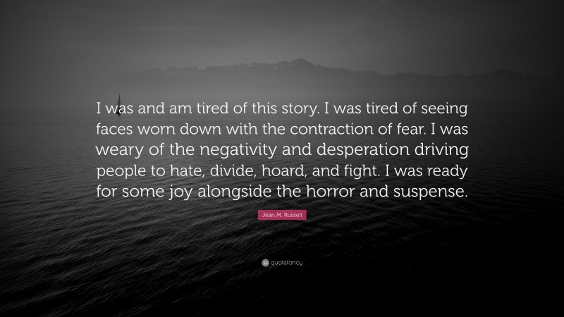 Jean M. Russell Quote: “I was and am tired of this story. I was tired of seeing faces worn down with the contraction of fear. I was weary of the negativity and desperation driving people to hate, divide, hoard, and fight. I was ready for some joy alongside the horror and suspense.”