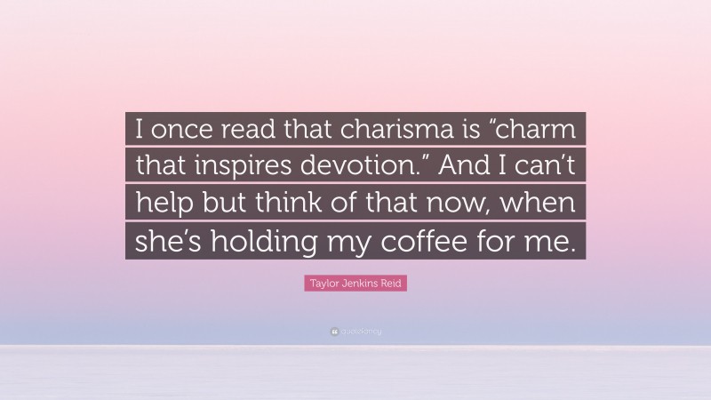 Taylor Jenkins Reid Quote: “I once read that charisma is “charm that inspires devotion.” And I can’t help but think of that now, when she’s holding my coffee for me.”