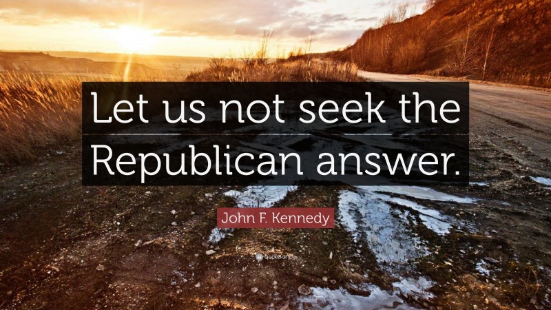 John F. Kennedy Quote: “Let us not seek the Republican answer.”