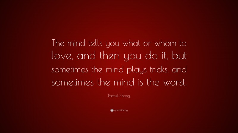 Rachel Khong Quote: “The mind tells you what or whom to love, and then you do it, but sometimes the mind plays tricks, and sometimes the mind is the worst.”
