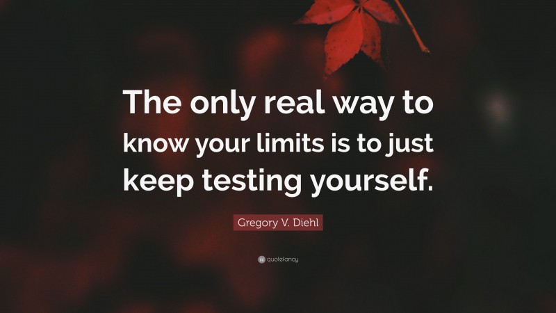 Gregory V. Diehl Quote: “The only real way to know your limits is to just keep testing yourself.”