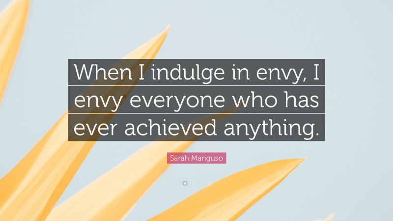 Sarah Manguso Quote: “When I indulge in envy, I envy everyone who has ever achieved anything.”