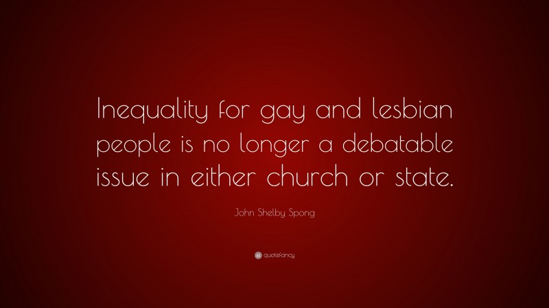 John Shelby Spong Quote: “Inequality for gay and lesbian people is no longer a debatable issue in either church or state.”