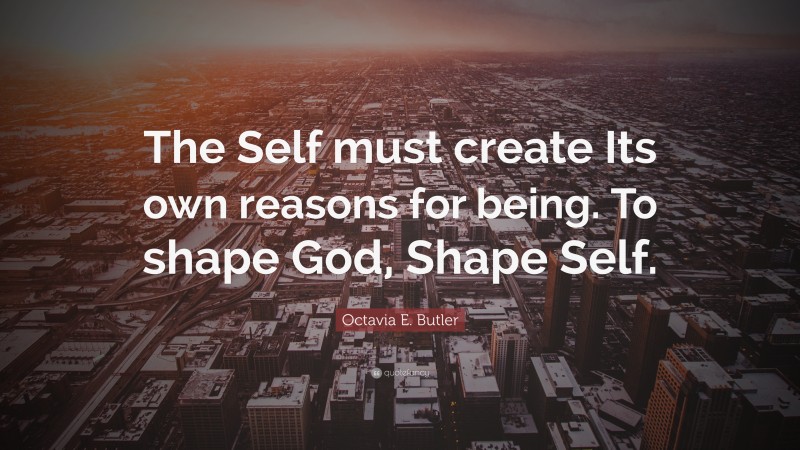 Octavia E. Butler Quote: “The Self must create Its own reasons for being. To shape God, Shape Self.”