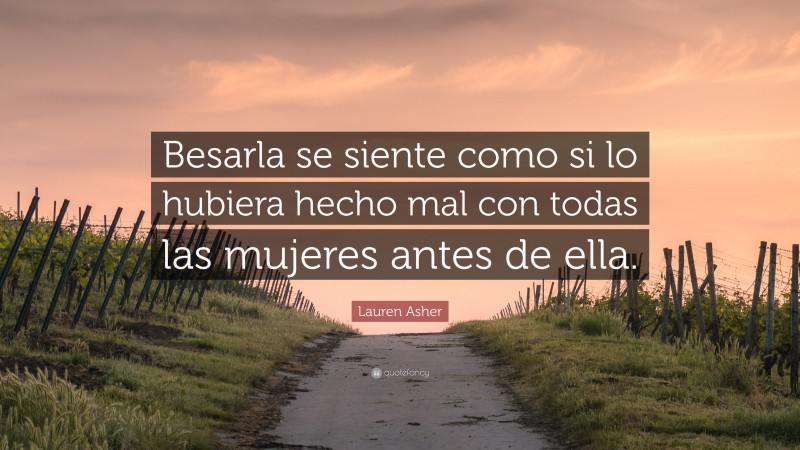 Lauren Asher Quote: “Besarla se siente como si lo hubiera hecho mal con todas las mujeres antes de ella.”