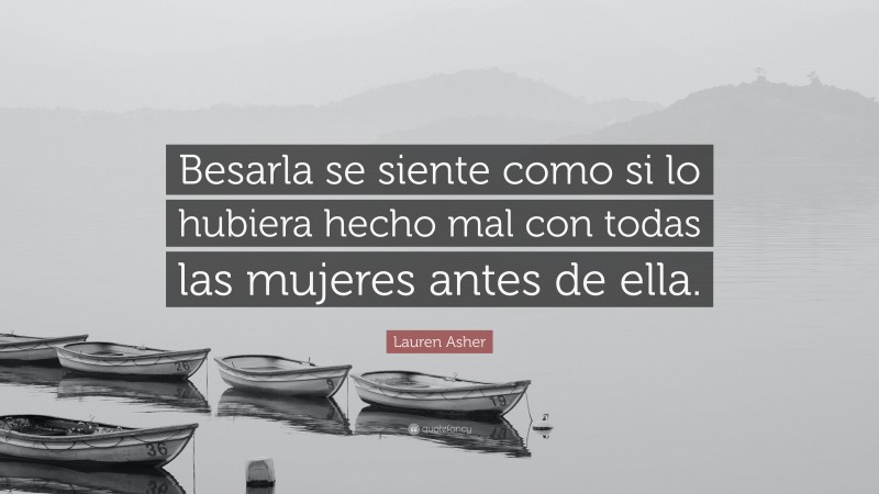 Lauren Asher Quote: “Besarla se siente como si lo hubiera hecho mal con todas las mujeres antes de ella.”