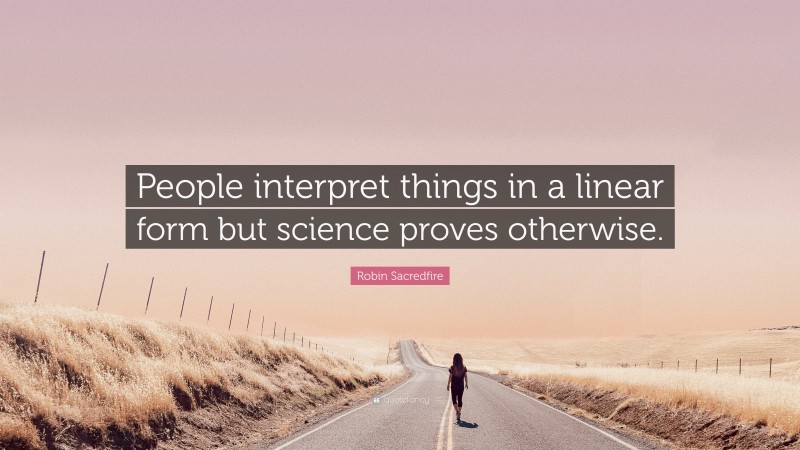 Robin Sacredfire Quote: “People interpret things in a linear form but science proves otherwise.”