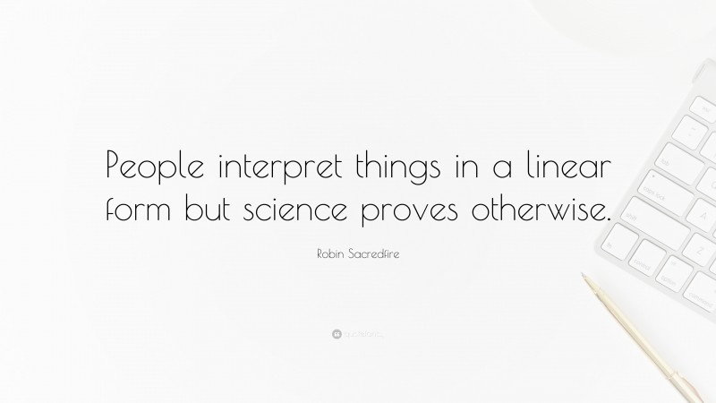 Robin Sacredfire Quote: “People interpret things in a linear form but science proves otherwise.”