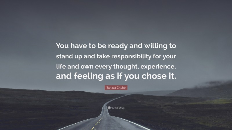 Tanaaz Chubb Quote: “You have to be ready and willing to stand up and take responsibility for your life and own every thought, experience, and feeling as if you chose it.”