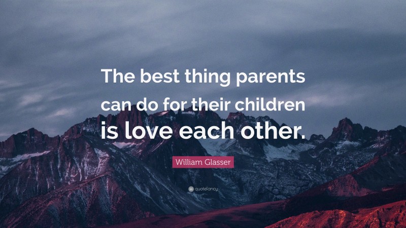William Glasser Quote: “The best thing parents can do for their children is love each other.”