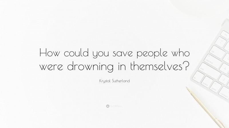 Krystal Sutherland Quote: “How could you save people who were drowning in themselves?”