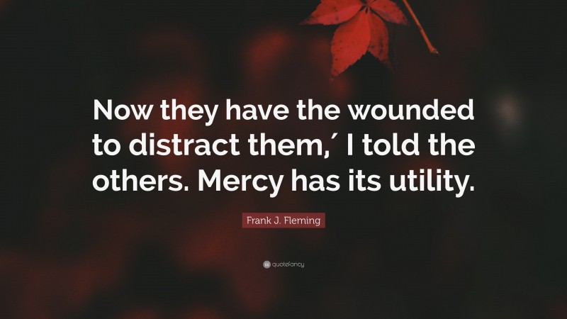 Frank J. Fleming Quote: “Now they have the wounded to distract them,′ I told the others. Mercy has its utility.”