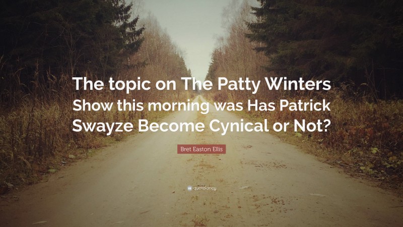 Bret Easton Ellis Quote: “The topic on The Patty Winters Show this morning was Has Patrick Swayze Become Cynical or Not?”