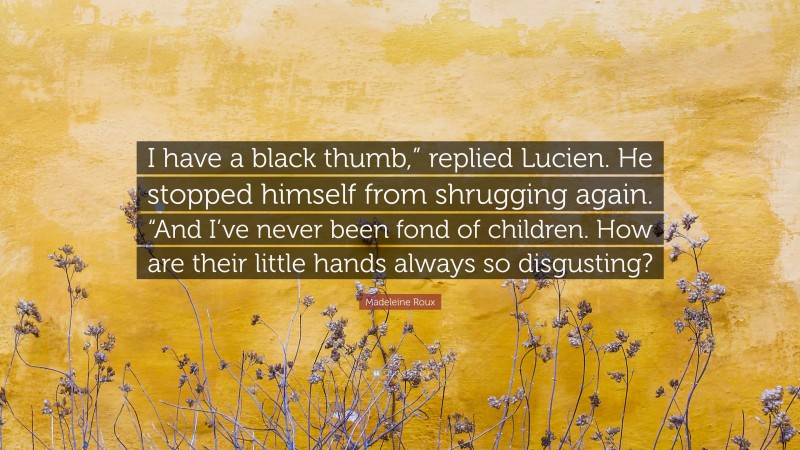 Madeleine Roux Quote: “I have a black thumb,” replied Lucien. He stopped himself from shrugging again. “And I’ve never been fond of children. How are their little hands always so disgusting?”