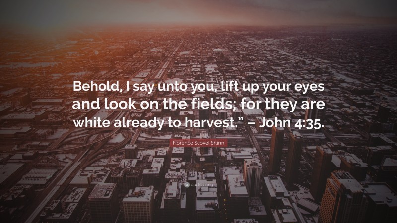 Florence Scovel Shinn Quote: “Behold, I say unto you, lift up your eyes and look on the fields; for they are white already to harvest.” – John 4:35.”