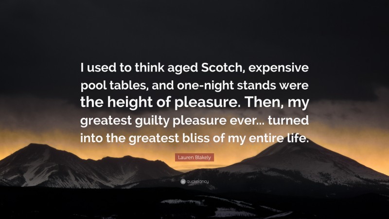 Lauren Blakely Quote: “I used to think aged Scotch, expensive pool tables, and one-night stands were the height of pleasure. Then, my greatest guilty pleasure ever... turned into the greatest bliss of my entire life.”