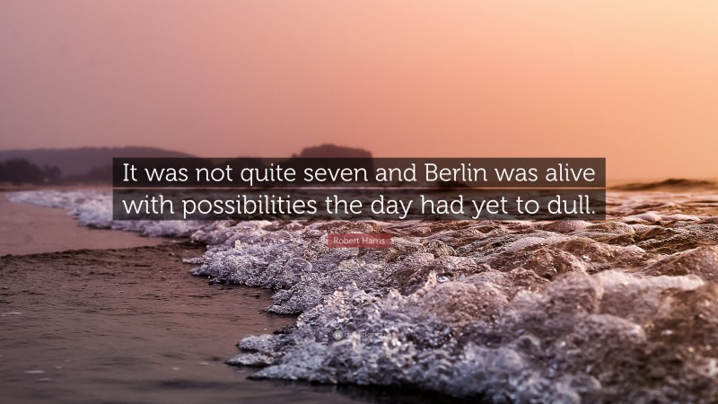 Robert Harris Quote: “It was not quite seven and Berlin was alive with possibilities the day had yet to dull.”