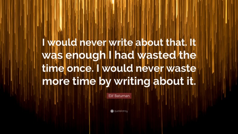 Elif Batuman Quote: “I would never write about that. It was enough I had wasted the time once. I would never waste more time by writing about it.”