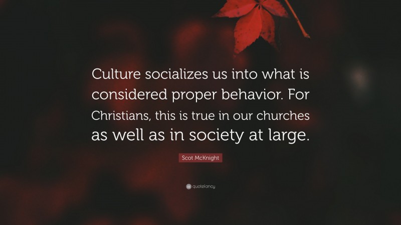 Scot McKnight Quote: “Culture socializes us into what is considered proper behavior. For Christians, this is true in our churches as well as in society at large.”