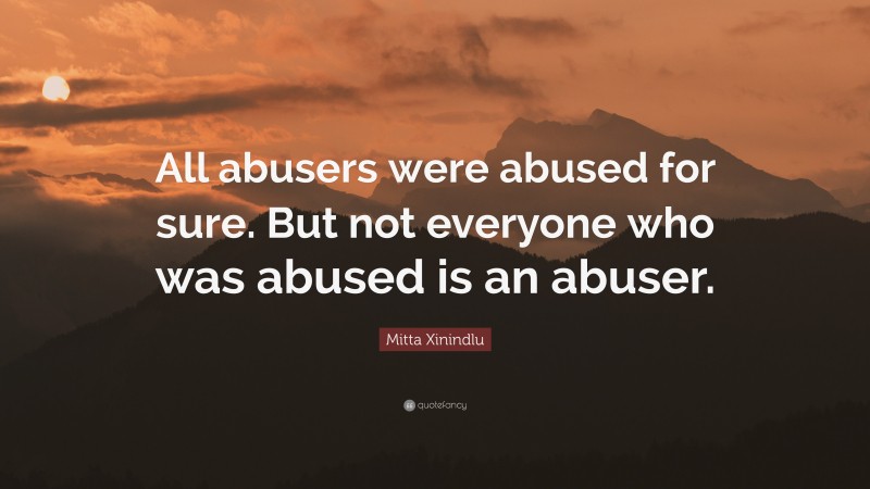 Mitta Xinindlu Quote: “All abusers were abused for sure. But not everyone who was abused is an abuser.”