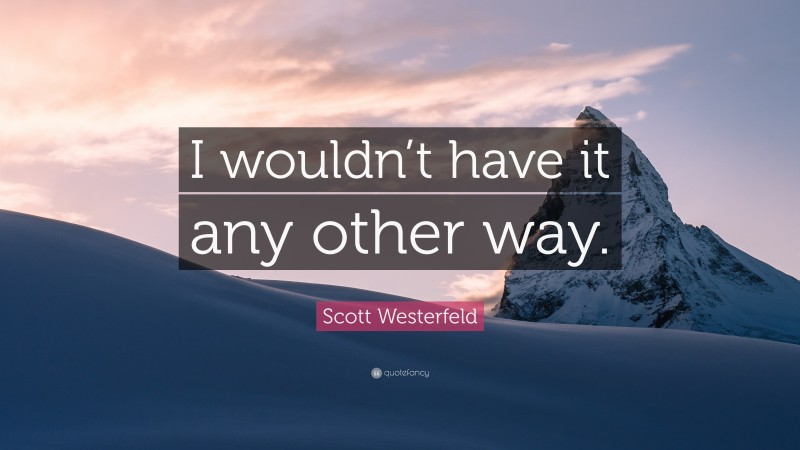 Scott Westerfeld Quote: “I wouldn’t have it any other way.”