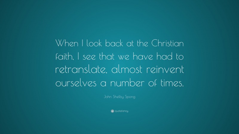 John Shelby Spong Quote: “When I look back at the Christian faith, I see that we have had to retranslate, almost reinvent ourselves a number of times.”