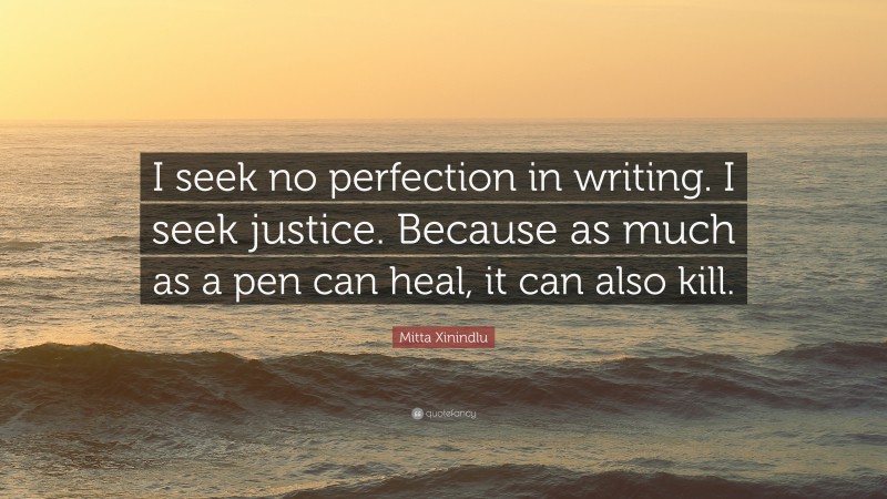 Mitta Xinindlu Quote: “I seek no perfection in writing. I seek justice. Because as much as a pen can heal, it can also kill.”