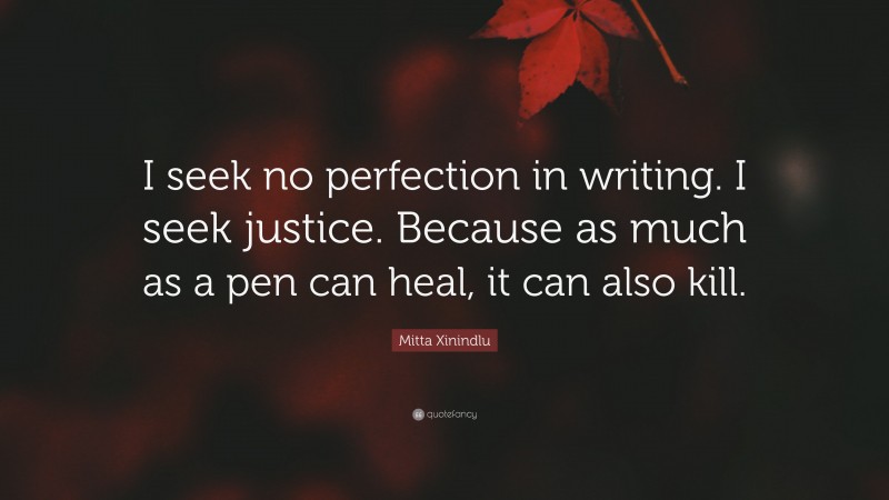 Mitta Xinindlu Quote: “I seek no perfection in writing. I seek justice. Because as much as a pen can heal, it can also kill.”