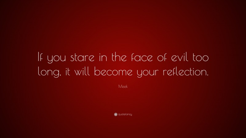 Meek Quote: “If you stare in the face of evil too long, it will become your reflection.”