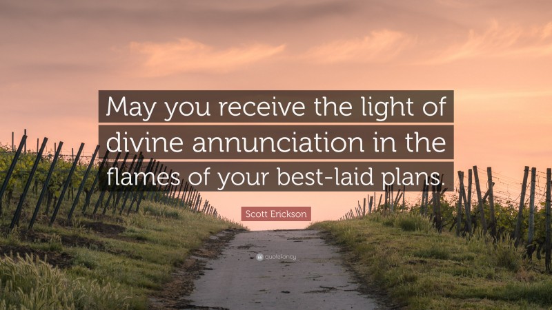 Scott Erickson Quote: “May you receive the light of divine annunciation in the flames of your best-laid plans.”