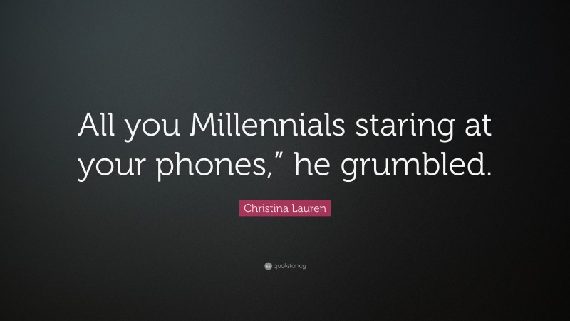 Christina Lauren Quote: “All you Millennials staring at your phones,” he grumbled.”