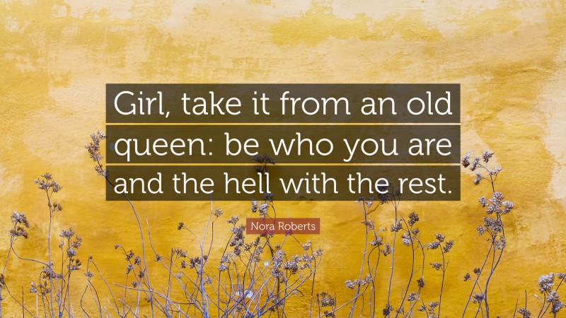 Nora Roberts Quote: “Girl, take it from an old queen: be who you are and the hell with the rest.”
