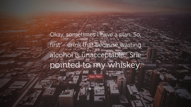 Staci Hart Quote: “Okay, sometimes I have a plan. So, first – drink that because wasting alcohol is unacceptable.” She pointed to my whiskey.”