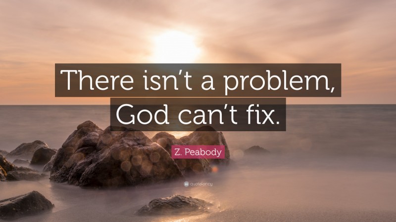 Z. Peabody Quote: “There isn’t a problem, God can’t fix.”