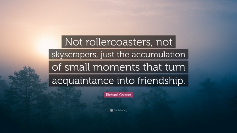 Richard Osman Quote: “Not rollercoasters, not skyscrapers, just the accumulation of small moments that turn acquaintance into friendship.”