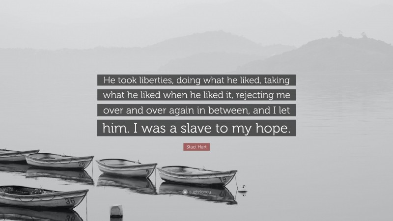 Staci Hart Quote: “He took liberties, doing what he liked, taking what he liked when he liked it, rejecting me over and over again in between, and I let him. I was a slave to my hope.”