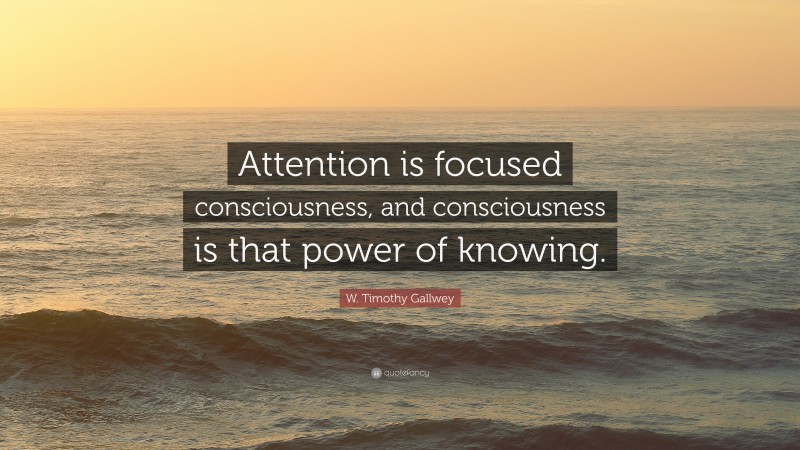 W. Timothy Gallwey Quote: “Attention is focused consciousness, and consciousness is that power of knowing.”
