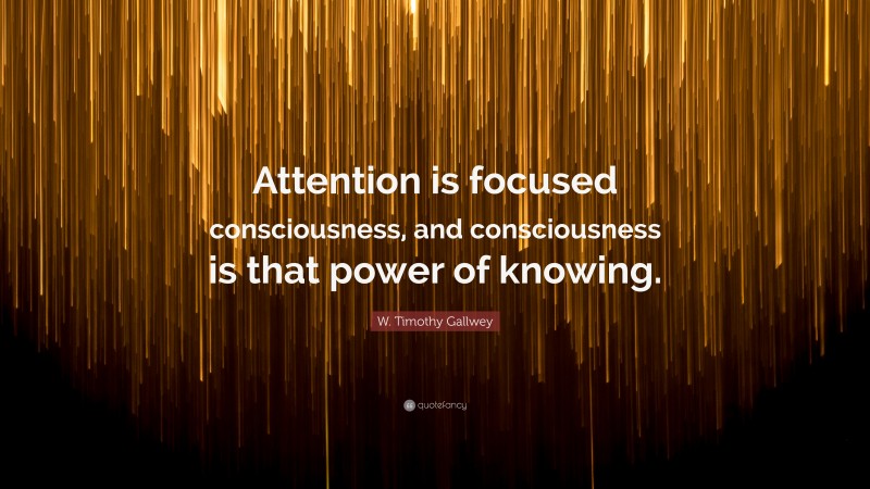 W. Timothy Gallwey Quote: “Attention is focused consciousness, and consciousness is that power of knowing.”