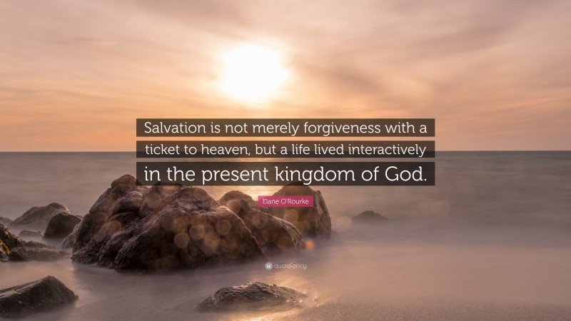 Elane O'Rourke Quote: “Salvation is not merely forgiveness with a ticket to heaven, but a life lived interactively in the present kingdom of God.”