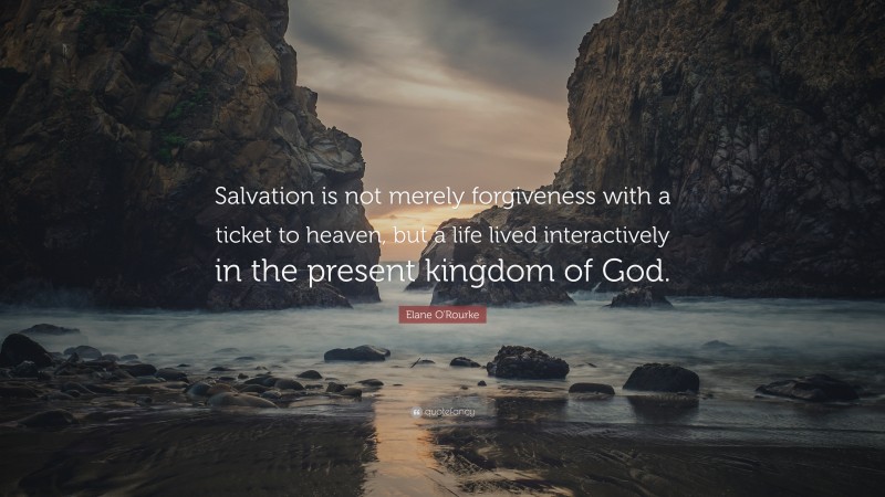 Elane O'Rourke Quote: “Salvation is not merely forgiveness with a ticket to heaven, but a life lived interactively in the present kingdom of God.”